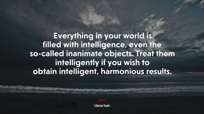 Everything in your world is filled with intelligence, even the so-called inanimate objects. Treat them intelligently if you wish to obtain intelligent, harmonious results. | Catherine Ponder quote