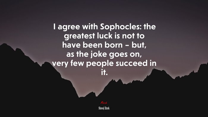 I agree with Sophocles: the greatest luck is not to have been born – but, as the joke goes on, very few people succeed in it. | Slavoj Žižek quote