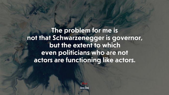 The problem for me is not that Schwarzenegger is governor, but the extent to which even politicians who are not actors are functioning like actors. | Slavoj Žižek quote