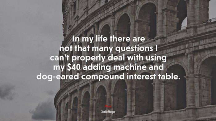 In my life there are not that many questions I can’t properly deal with using my $40 adding machine and dog-eared compound interest table. | Charlie Munger quote