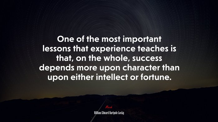 One of the most important lessons that experience teaches is that, on the whole, success depends more upon character than upon either intellect or fortune. | William Edward Hartpole Lecky quote