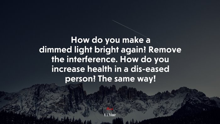 How do you make a dimmed light bright again? Remove the interference. How do you increase health in a dis-eased person? The same way! | B. J. Palmer quote