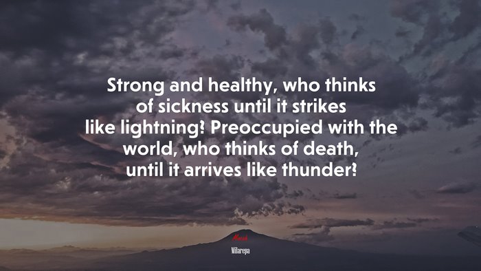 Strong and healthy, who thinks of sickness until it strikes like lightning? Preoccupied with the world, who thinks of death, until it arrives like thunder? | Milarepa quote