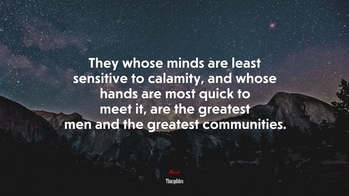 They whose minds are least sensitive to calamity, and whose hands are most quick to meet it, are the greatest men and the greatest communities. | Thucydides quote
