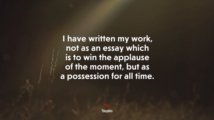 I have written my work, not as an essay which is to win the applause of the moment, but as a possession for all time. | Thucydides quote