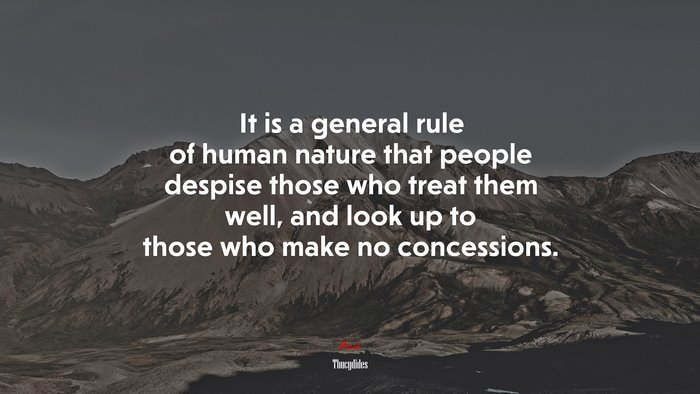 It is a general rule of human nature that people despise those who treat them well, and look up to those who make no concessions. | Thucydides quote