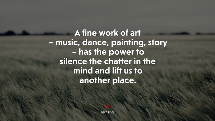 A fine work of art – music, dance, painting, story – has the power to silence the chatter in the mind and lift us to another place. | Robert McKee quote