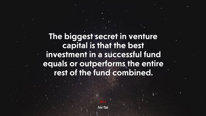 The biggest secret in venture capital is that the best investment in a successful fund equals or outperforms the entire rest of the fund combined. | Peter Thiel quote