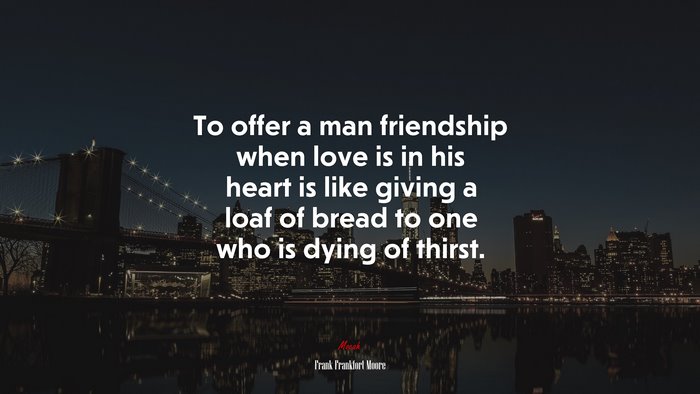 To offer a man friendship when love is in his heart is like giving a loaf of bread to one who is dying of thirst. | Frank Frankfort Moore quote