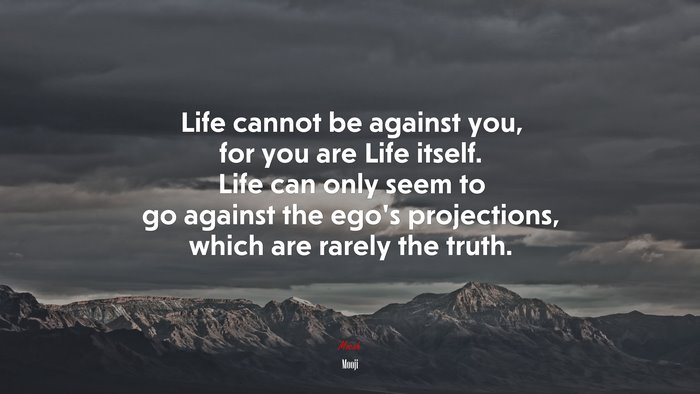 Life cannot be against you, for you are Life itself. Life can only seem to go against the ego’s projections, which are rarely the truth. | Mooji quote