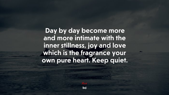 Day by day become more and more intimate with the inner stillness, joy and love which is the fragrance your own pure heart. Keep quiet. | Mooji quote