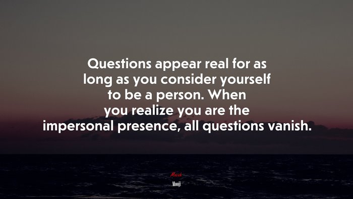 Questions appear real for as long as you consider yourself to be a person. When you realize you are the impersonal presence, all questions vanish. | Mooji quote