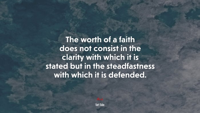 The worth of a faith does not consist in the clarity with which it is stated but in the steadfastness with which it is defended. | Kurt Hahn quote