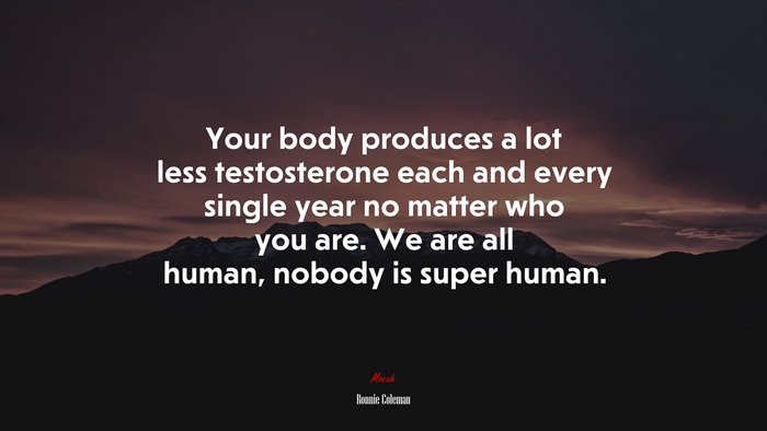 Your body produces a lot less testosterone each and every single year no matter who you are. We are all human, nobody is super human. | Ronnie Coleman quote