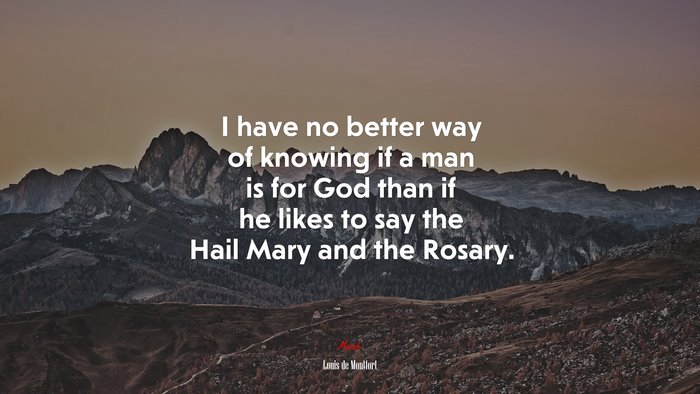 I have no better way of knowing if a man is for God than if he likes to say the Hail Mary and the Rosary. | Louis de Montfort quote