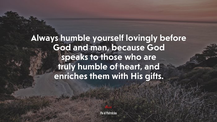 Always humble yourself lovingly before God and man, because God speaks to those who are truly humble of heart, and enriches them with His gifts. | Pio of Pietrelcina quote