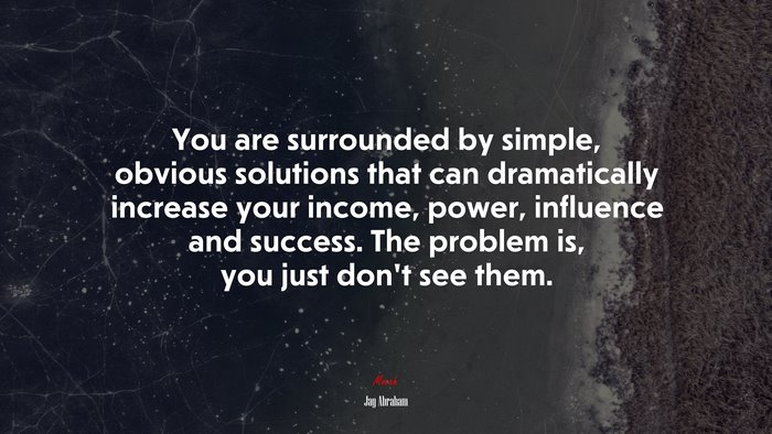 You are surrounded by simple, obvious solutions that can dramatically increase your income, power, influence and success. The problem is, you just don’t see them. | Jay Abraham quote