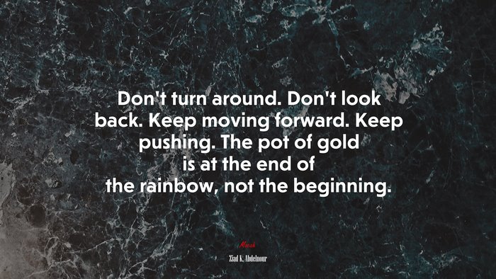 Don’t turn around. Don’t look back. Keep moving forward. Keep pushing. The pot of gold is at the end of the rainbow, not the beginning. | Ziad K. Abdelnour quote