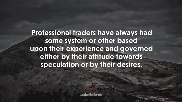 Professional traders have always had some system or other based upon their experience and governed either by their attitude towards speculation or by their desires. | Jesse Lauriston Livermore quote