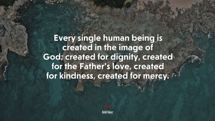 Every single human being is created in the image of God; created for dignity, created for the Father’s love, created for kindness, created for mercy. | Heidi Baker quote
