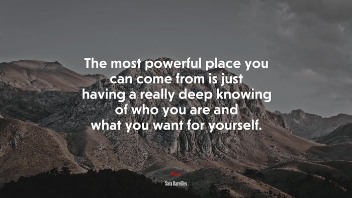 The most powerful place you can come from is just having a really deep knowing of who you are and what you want for yourself. | Sara Bareilles quote