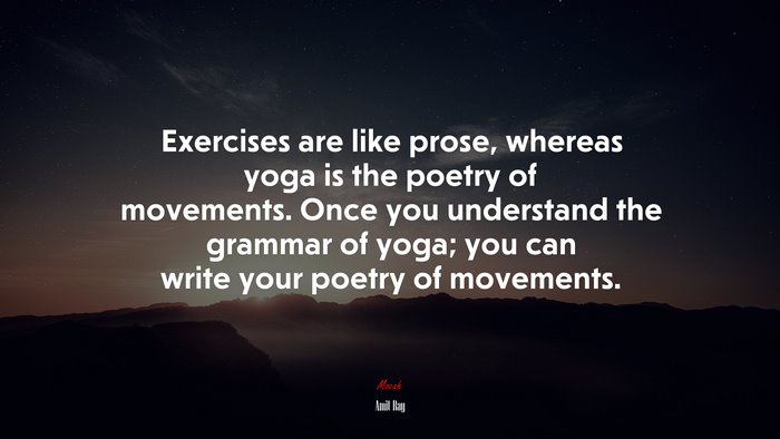 Exercises are like prose, whereas yoga is the poetry of movements. Once you understand the grammar of yoga; you can write your poetry of movements. | Amit Ray quote