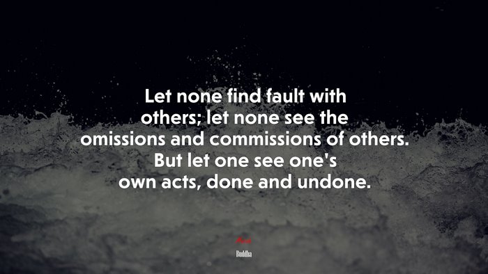 Let none find fault with others; let none see the omissions and commissions of others. But let one see one’s own acts, done and undone. | Buddha quote