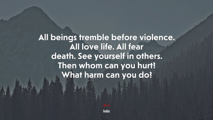 All beings tremble before violence. All love life. All fear death. See yourself in others. Then whom can you hurt? What harm can you do? | Buddha quote