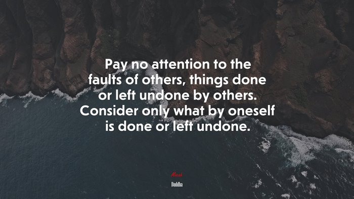Pay no attention to the faults of others, things done or left undone by others. Consider only what by oneself is done or left undone. | Buddha quote