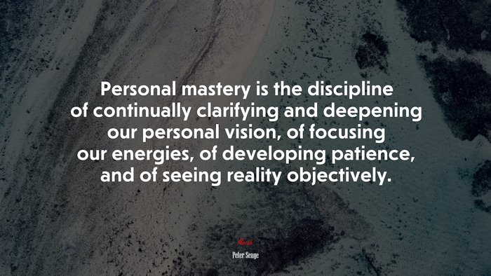 Personal mastery is the discipline of continually clarifying and deepening our personal vision, of focusing our energies, of developing patience, and of seeing reality objectively. | Peter Senge quote