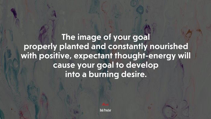 The image of your goal properly planted and constantly nourished with positive, expectant thought-energy will cause your goal to develop into a burning desire. | Bob Proctor quote