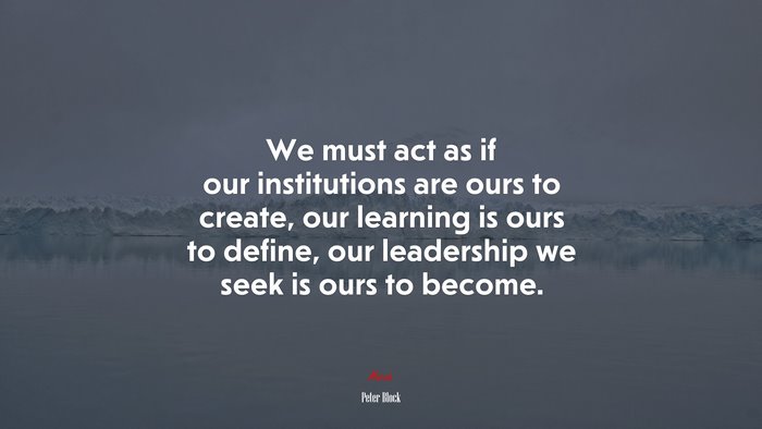 We must act as if our institutions are ours to create, our learning is ours to define, our leadership we seek is ours to become. | Peter Block quote