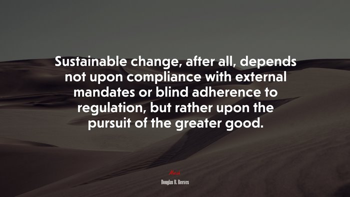 Sustainable change, after all, depends not upon compliance with external mandates or blind adherence to regulation, but rather upon the pursuit of the greater good. | Douglas B. Reeves quote