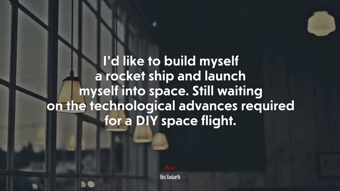 I’d like to build myself a rocket ship and launch myself into space. Still waiting on the technological advances required for a DIY space flight. | Alex Gaskarth quote