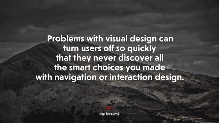 Problems with visual design can turn users off so quickly that they never discover all the smart choices you made with navigation or interaction design. | Jesse James Garrett quote