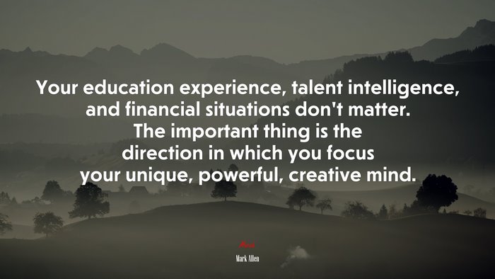 Your education experience, talent intelligence, and financial situations don’t matter. The important thing is the direction in which you focus your unique, powerful, creative mind. | Mark Allen quote