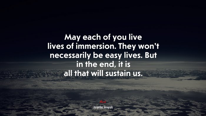 May each of you live lives of immersion. They won’t necessarily be easy lives. But in the end, it is all that will sustain us. | Jacqueline Novogratz quote