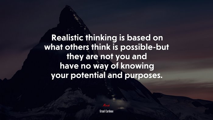 Realistic thinking is based on what others think is possible-but they are not you and have no way of knowing your potential and purposes. | Grant Cardone quote
