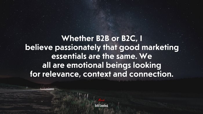 Whether B2B or B2C, I believe passionately that good marketing essentials are the same. We all are emotional beings looking for relevance, context and connection. | Beth Comstock quote