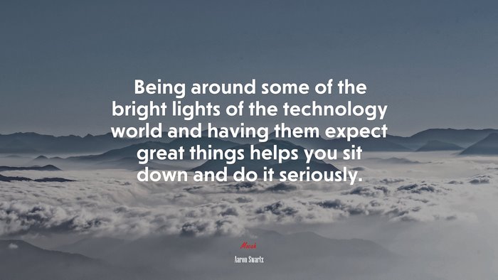 Being around some of the bright lights of the technology world and having them expect great things helps you sit down and do it seriously. | Aaron Swartz quote