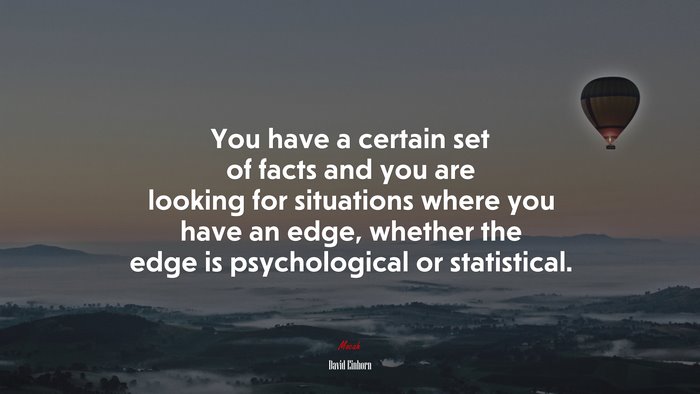 You have a certain set of facts and you are looking for situations where you have an edge, whether the edge is psychological or statistical. | David Einhorn quote
