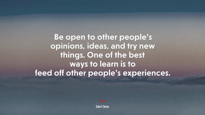 Be open to other people’s opinions, ideas, and try new things. One of the best ways to learn is to feed off other people’s experiences. | Robert Cheeke quote