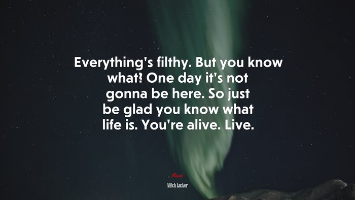 Everything’s filthy. But you know what? One day it’s not gonna be here. So just be glad you know what life is. You’re alive. Live. | Mitch Lucker quote