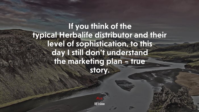 If you think of the typical Herbalife distributor and their level of sophistication, to this day I still don’t understand the marketing plan – true story. | Bill Ackman quote