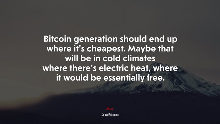 Bitcoin generation should end up where it’s cheapest. Maybe that will be in cold climates where there’s electric heat, where it would be essentially free. | Satoshi Nakamoto quote