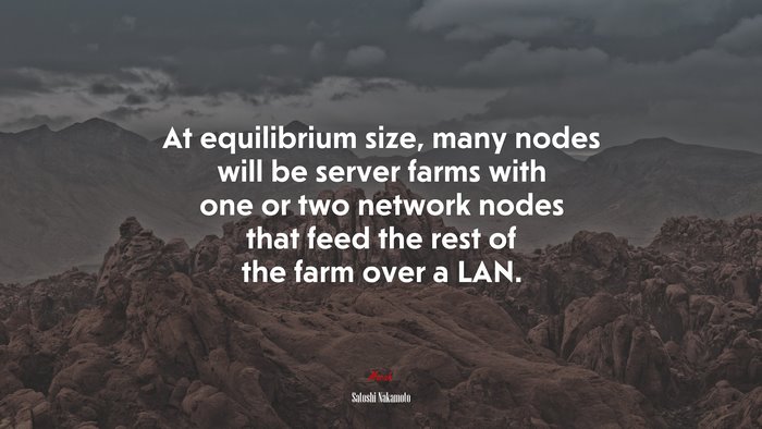 At equilibrium size, many nodes will be server farms with one or two network nodes that feed the rest of the farm over a LAN. | Satoshi Nakamoto quote