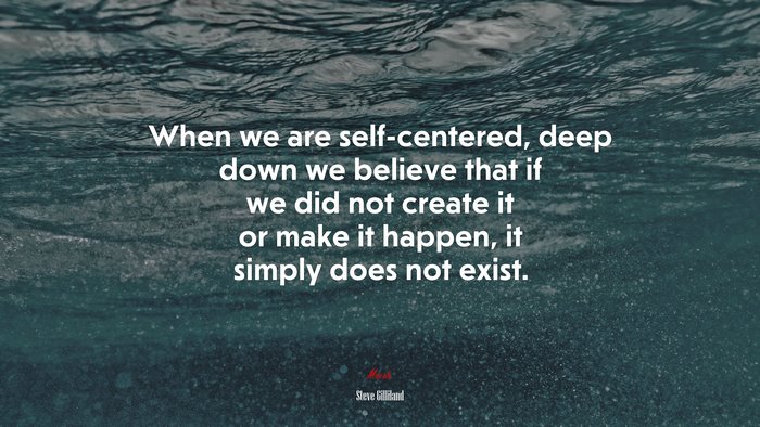 When we are self-centered, deep down we believe that if we did not create it or make it happen, it simply does not exist. | Steve Gilliland quote
