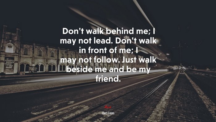 Dont walk behind me; I may not lead. Dont walk in front of me; I may ...