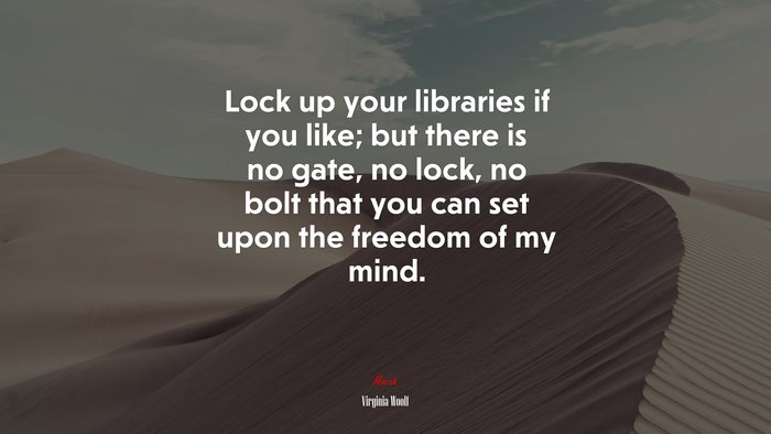 Lock up your libraries if you like; but there is no gate, no lock, no bolt that you can set upon the freedom of my mind. | Virginia Woolf quote