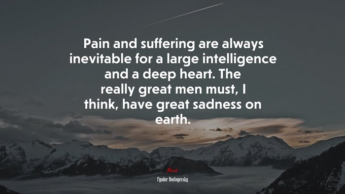 Pain and suffering are always inevitable for a large intelligence and a deep heart. The really great men must, I think, have great sadness on earth. | Fyodor Dostoyevsky quote